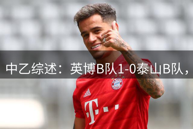 中乙综述：英博B队1-0泰山B队，贵州贵阳竞技0-0遭成都B队逼平
