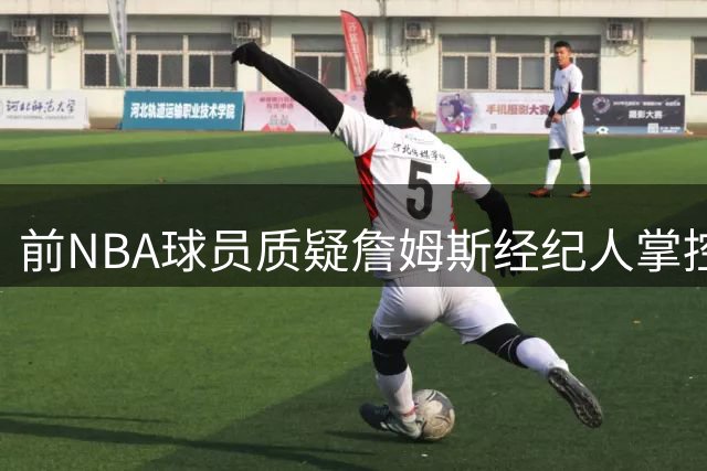 前NBA球员质疑詹姆斯经纪人掌控联盟交易运作