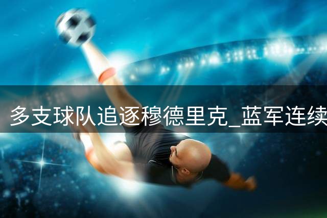多支球队追逐穆德里克 蓝军连续拒绝利兹联报价