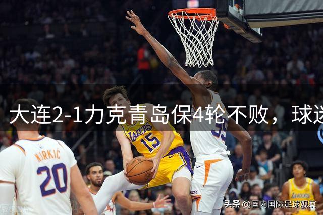 大连2-1力克青岛保4轮不败，球迷感慨保级对手命运相似
