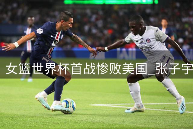女篮世界杯首战惨败美国 张子宇内线亮眼表现引热议