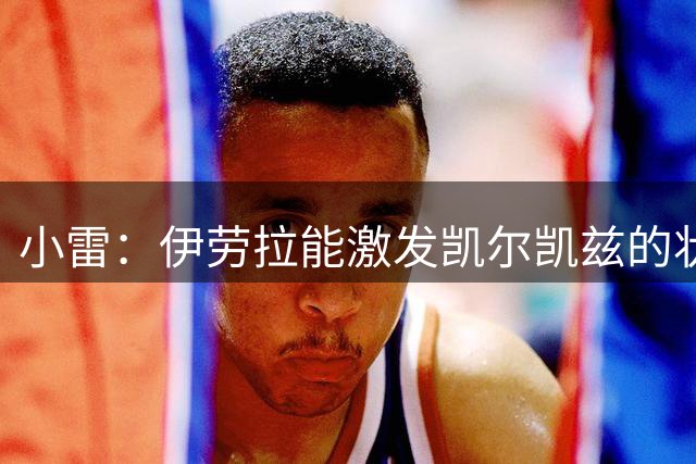 小雷：伊劳拉能激发凯尔凯兹的状态 不买边后卫有利布拉德利成长