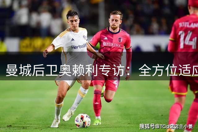 曼城后卫奥赖利专访：全方位适应新体系 力争新赛季突破