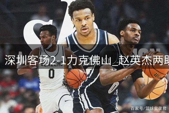 深圳客场2-1力克佛山 赵英杰两助攻助杜加利奇梅开二度