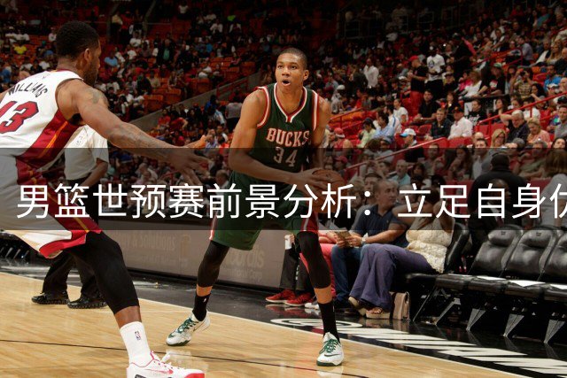 男篮世预赛前景分析：立足自身优势关键战可期