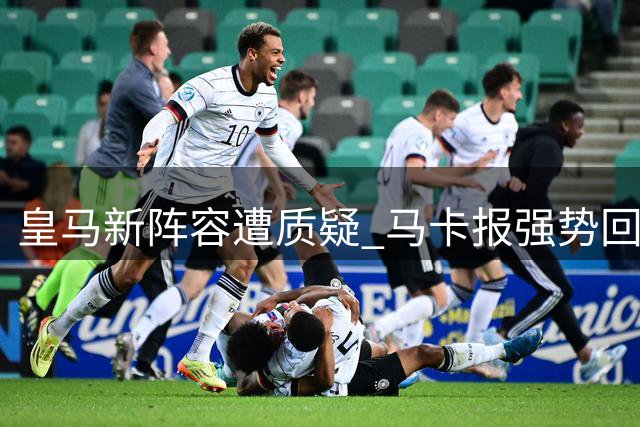 皇马新阵容遭质疑 马卡报强势回击唱衰言论
