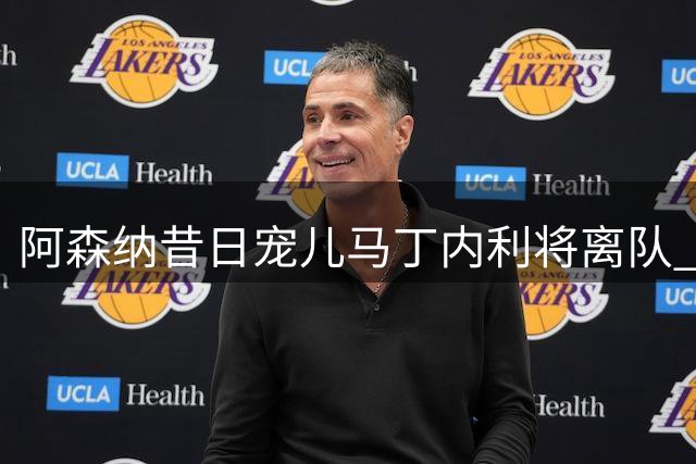 阿森纳昔日宠儿马丁内利将离队 职业足坛难觅永恒