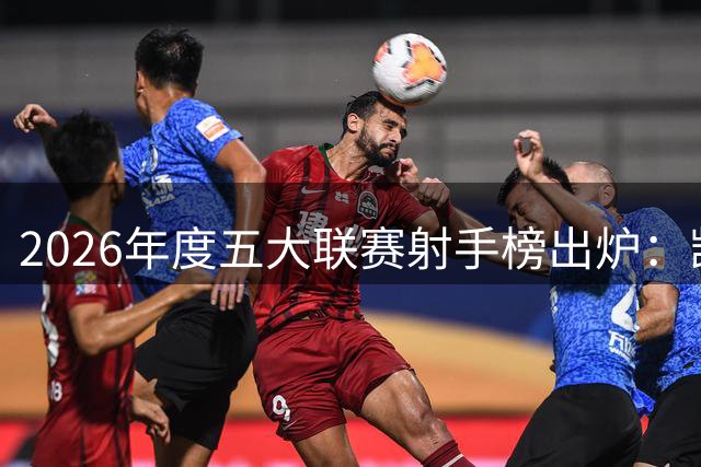 2026年度五大联赛射手榜出炉：凯恩38球领跑