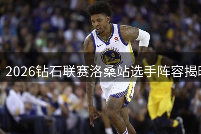 2026钻石联赛洛桑站选手阵容揭晓